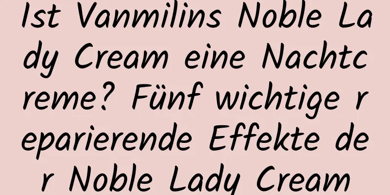 Ist Vanmilins Noble Lady Cream eine Nachtcreme? Fünf wichtige reparierende Effekte der Noble Lady Cream