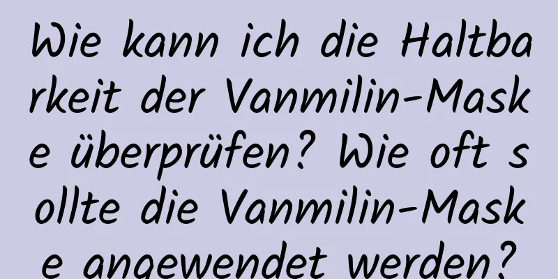 Wie kann ich die Haltbarkeit der Vanmilin-Maske überprüfen? Wie oft sollte die Vanmilin-Maske angewendet werden?