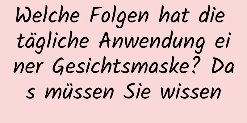 Welche Folgen hat die tägliche Anwendung einer Gesichtsmaske? Das müssen Sie wissen
