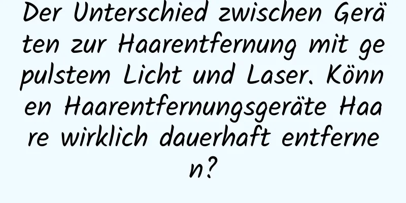 Der Unterschied zwischen Geräten zur Haarentfernung mit gepulstem Licht und Laser. Können Haarentfernungsgeräte Haare wirklich dauerhaft entfernen?