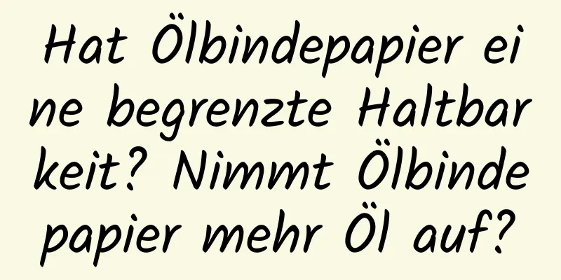 Hat Ölbindepapier eine begrenzte Haltbarkeit? Nimmt Ölbindepapier mehr Öl auf?