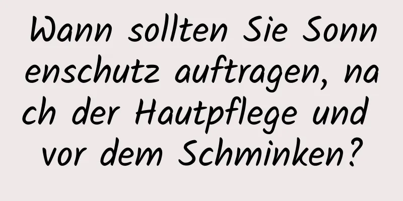 Wann sollten Sie Sonnenschutz auftragen, nach der Hautpflege und vor dem Schminken?