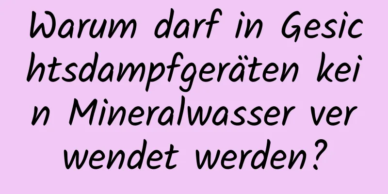 Warum darf in Gesichtsdampfgeräten kein Mineralwasser verwendet werden?