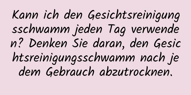 Kann ich den Gesichtsreinigungsschwamm jeden Tag verwenden? Denken Sie daran, den Gesichtsreinigungsschwamm nach jedem Gebrauch abzutrocknen.