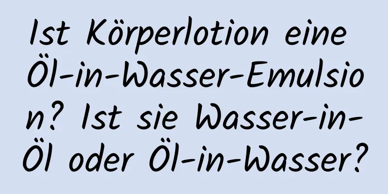 Ist Körperlotion eine Öl-in-Wasser-Emulsion? Ist sie Wasser-in-Öl oder Öl-in-Wasser?