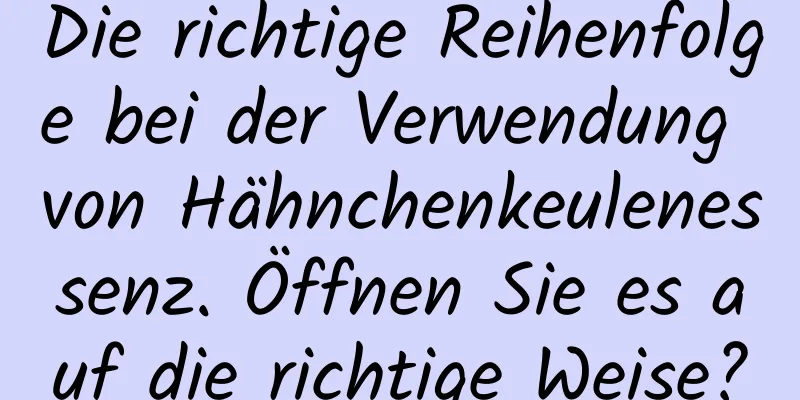 Die richtige Reihenfolge bei der Verwendung von Hähnchenkeulenessenz. Öffnen Sie es auf die richtige Weise?