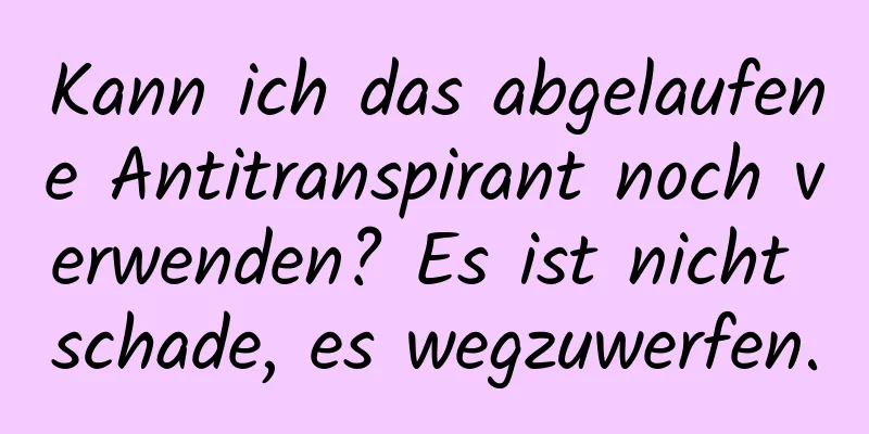 Kann ich das abgelaufene Antitranspirant noch verwenden? Es ist nicht schade, es wegzuwerfen.