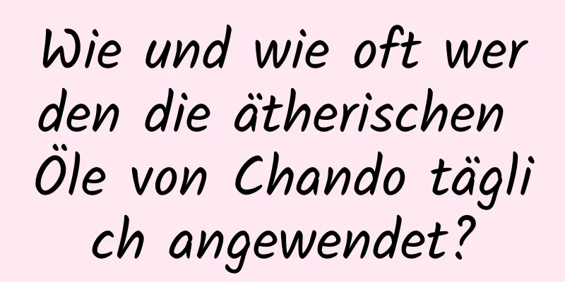 Wie und wie oft werden die ätherischen Öle von Chando täglich angewendet?