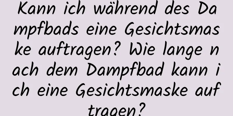 Kann ich während des Dampfbads eine Gesichtsmaske auftragen? Wie lange nach dem Dampfbad kann ich eine Gesichtsmaske auftragen?
