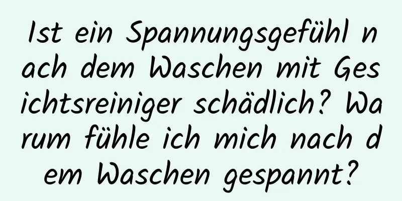Ist ein Spannungsgefühl nach dem Waschen mit Gesichtsreiniger schädlich? Warum fühle ich mich nach dem Waschen gespannt?