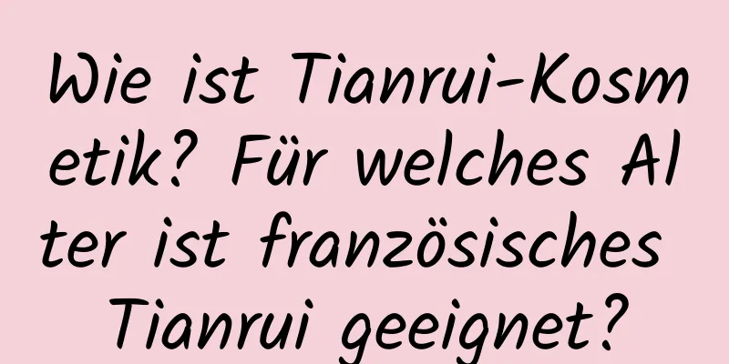 Wie ist Tianrui-Kosmetik? Für welches Alter ist französisches Tianrui geeignet?