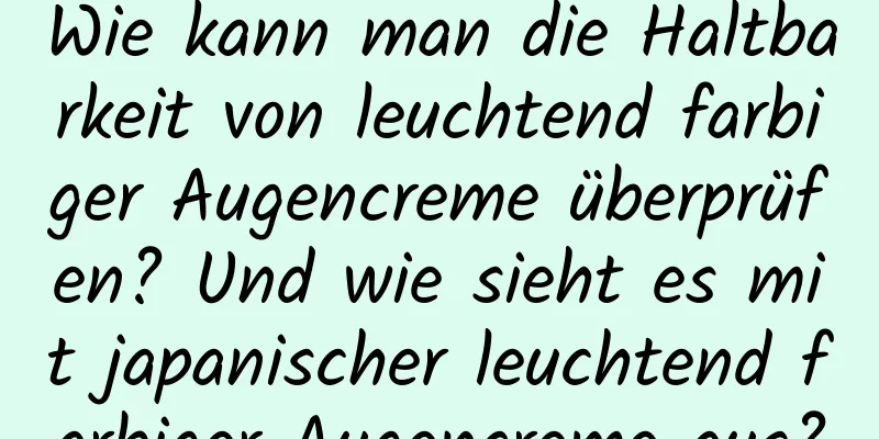 Wie kann man die Haltbarkeit von leuchtend farbiger Augencreme überprüfen? Und wie sieht es mit japanischer leuchtend farbiger Augencreme aus?