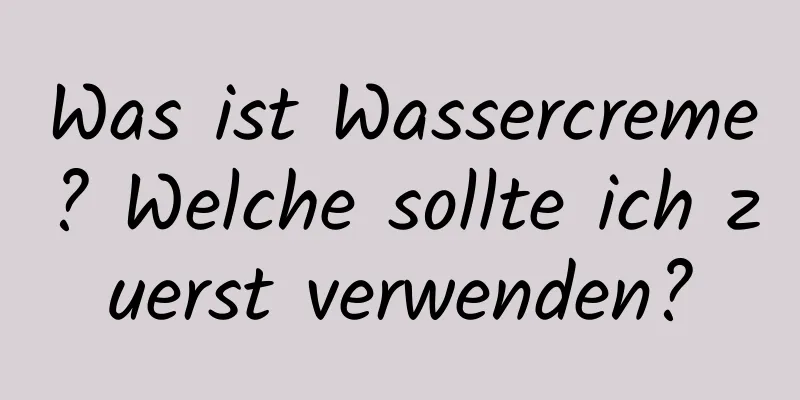 Was ist Wassercreme? Welche sollte ich zuerst verwenden?