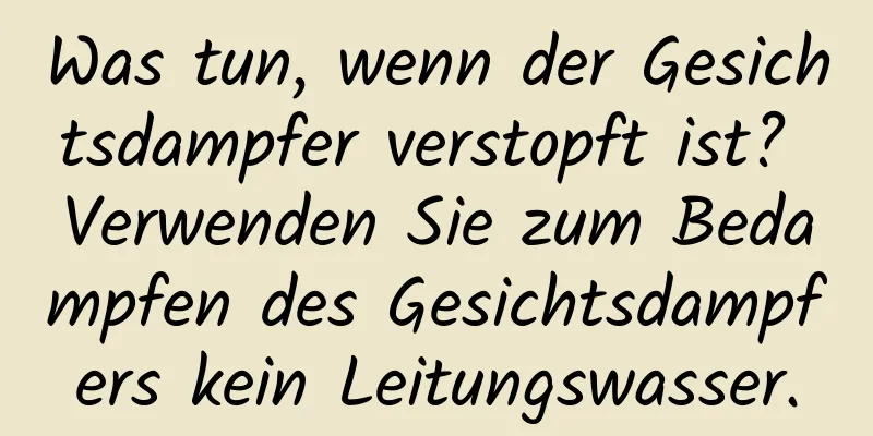 Was tun, wenn der Gesichtsdampfer verstopft ist? Verwenden Sie zum Bedampfen des Gesichtsdampfers kein Leitungswasser.