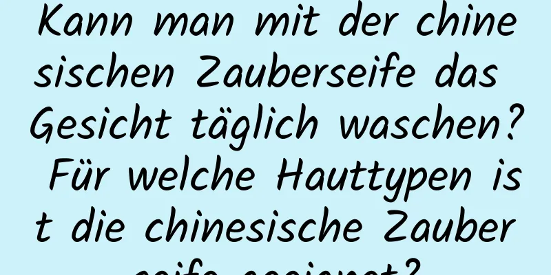 Kann man mit der chinesischen Zauberseife das Gesicht täglich waschen? Für welche Hauttypen ist die chinesische Zauberseife geeignet?