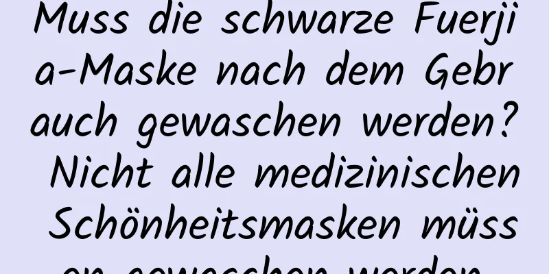 Muss die schwarze Fuerjia-Maske nach dem Gebrauch gewaschen werden? Nicht alle medizinischen Schönheitsmasken müssen gewaschen werden.