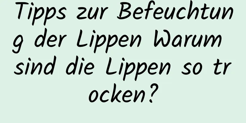 Tipps zur Befeuchtung der Lippen Warum sind die Lippen so trocken?