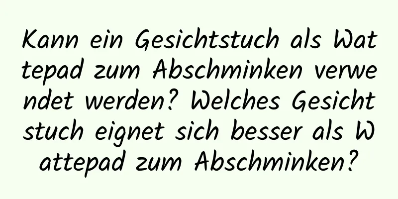 Kann ein Gesichtstuch als Wattepad zum Abschminken verwendet werden? Welches Gesichtstuch eignet sich besser als Wattepad zum Abschminken?