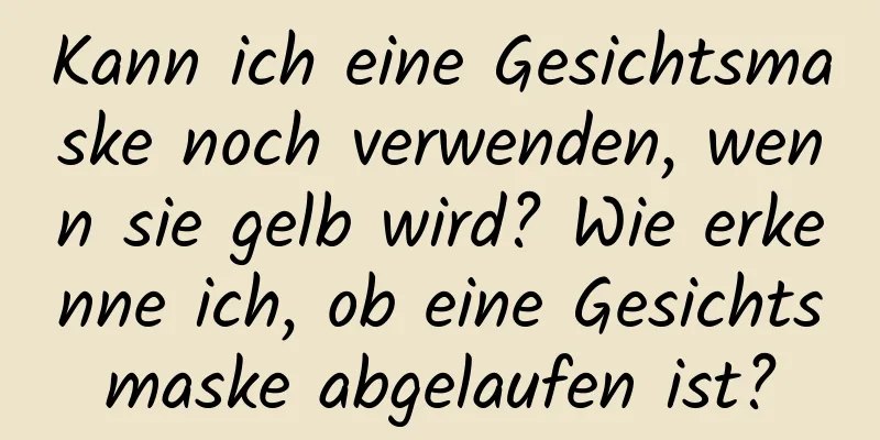 Kann ich eine Gesichtsmaske noch verwenden, wenn sie gelb wird? Wie erkenne ich, ob eine Gesichtsmaske abgelaufen ist?