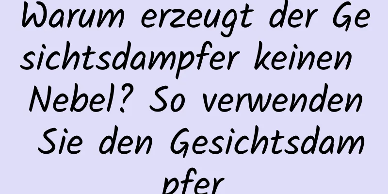 Warum erzeugt der Gesichtsdampfer keinen Nebel? So verwenden Sie den Gesichtsdampfer