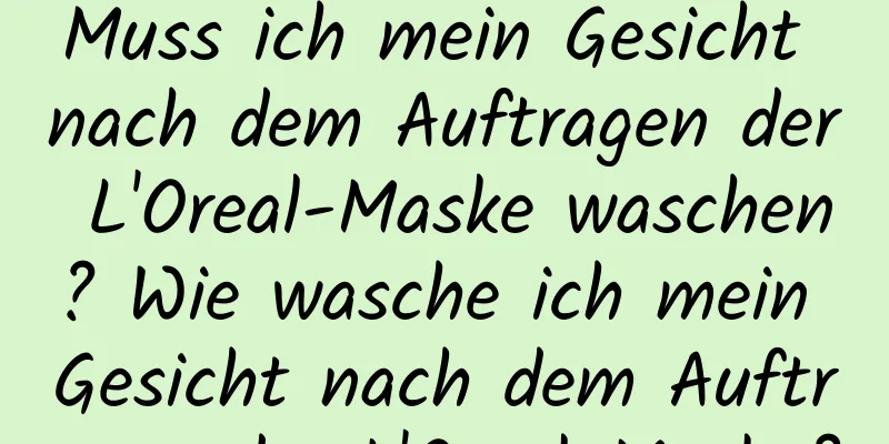 Muss ich mein Gesicht nach dem Auftragen der L'Oreal-Maske waschen? Wie wasche ich mein Gesicht nach dem Auftragen der L'Oreal-Maske?