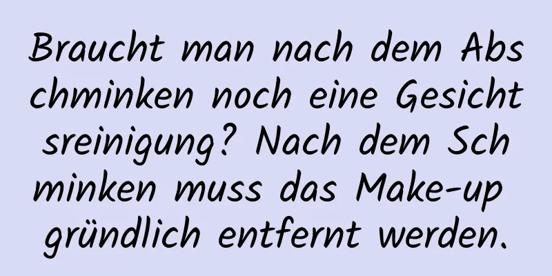 Braucht man nach dem Abschminken noch eine Gesichtsreinigung? Nach dem Schminken muss das Make-up gründlich entfernt werden.