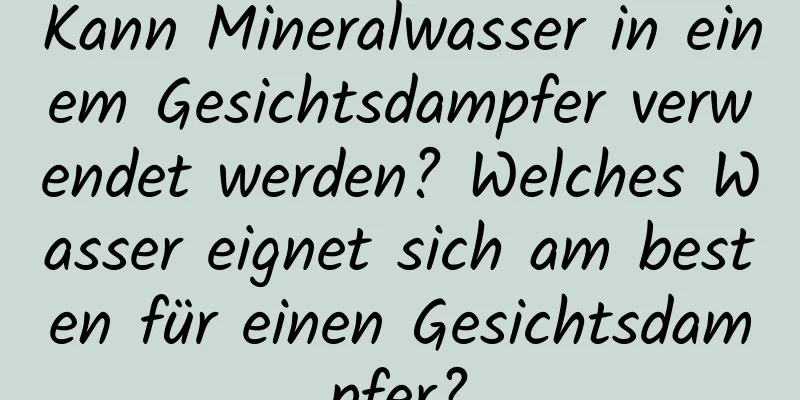 Kann Mineralwasser in einem Gesichtsdampfer verwendet werden? Welches Wasser eignet sich am besten für einen Gesichtsdampfer?