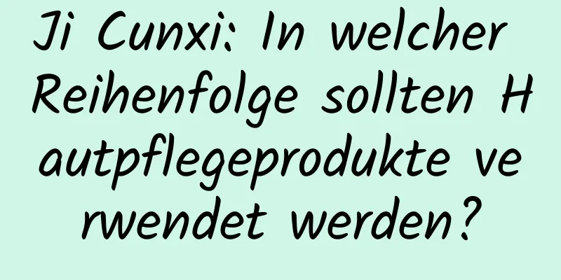 Ji Cunxi: In welcher Reihenfolge sollten Hautpflegeprodukte verwendet werden?