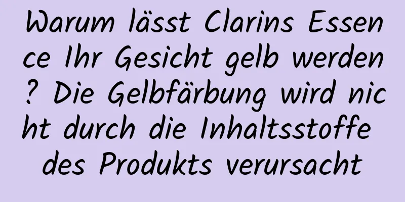 Warum lässt Clarins Essence Ihr Gesicht gelb werden? Die Gelbfärbung wird nicht durch die Inhaltsstoffe des Produkts verursacht