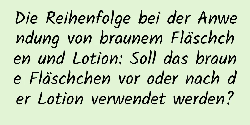 Die Reihenfolge bei der Anwendung von braunem Fläschchen und Lotion: Soll das braune Fläschchen vor oder nach der Lotion verwendet werden?