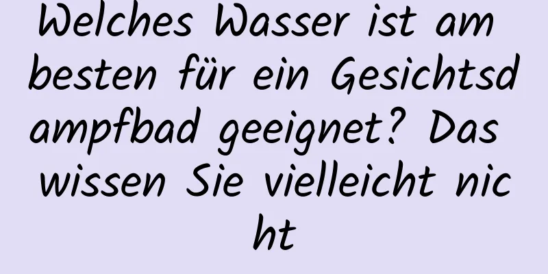 Welches Wasser ist am besten für ein Gesichtsdampfbad geeignet? Das wissen Sie vielleicht nicht