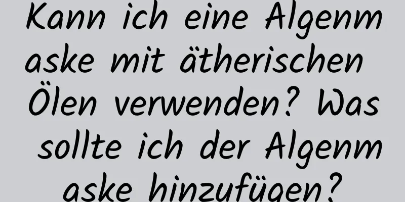 Kann ich eine Algenmaske mit ätherischen Ölen verwenden? Was sollte ich der Algenmaske hinzufügen?