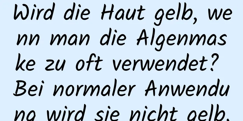 Wird die Haut gelb, wenn man die Algenmaske zu oft verwendet? Bei normaler Anwendung wird sie nicht gelb.