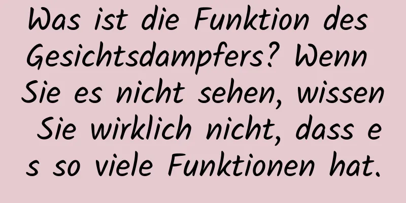 Was ist die Funktion des Gesichtsdampfers? Wenn Sie es nicht sehen, wissen Sie wirklich nicht, dass es so viele Funktionen hat.