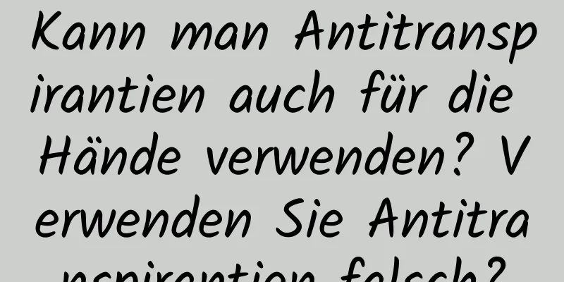 Kann man Antitranspirantien auch für die Hände verwenden? Verwenden Sie Antitranspirantien falsch?