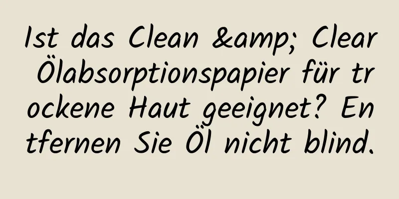 Ist das Clean & Clear Ölabsorptionspapier für trockene Haut geeignet? Entfernen Sie Öl nicht blind.