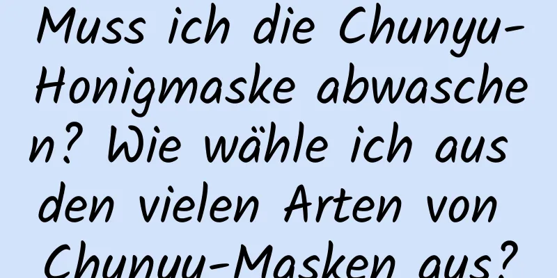 Muss ich die Chunyu-Honigmaske abwaschen? Wie wähle ich aus den vielen Arten von Chunyu-Masken aus?