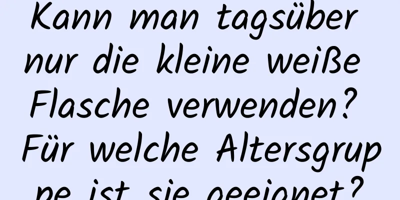 Kann man tagsüber nur die kleine weiße Flasche verwenden? Für welche Altersgruppe ist sie geeignet?