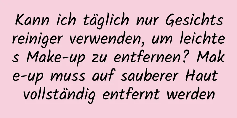 Kann ich täglich nur Gesichtsreiniger verwenden, um leichtes Make-up zu entfernen? Make-up muss auf sauberer Haut vollständig entfernt werden