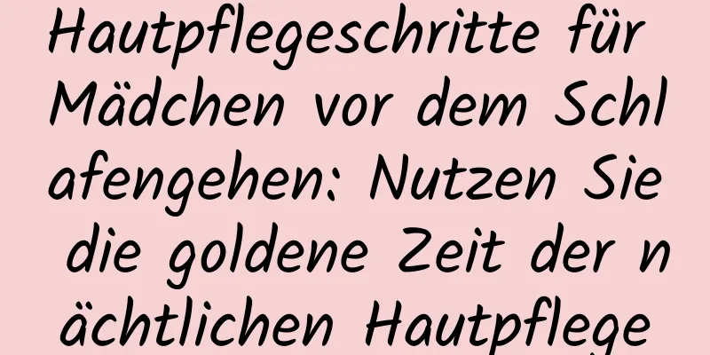 Hautpflegeschritte für Mädchen vor dem Schlafengehen: Nutzen Sie die goldene Zeit der nächtlichen Hautpflege