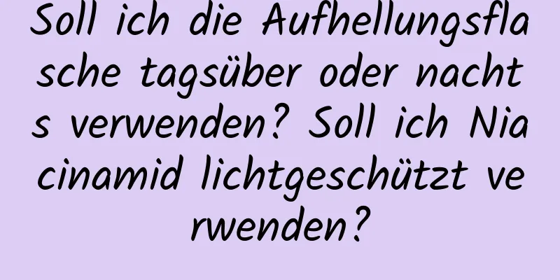Soll ich die Aufhellungsflasche tagsüber oder nachts verwenden? Soll ich Niacinamid lichtgeschützt verwenden?