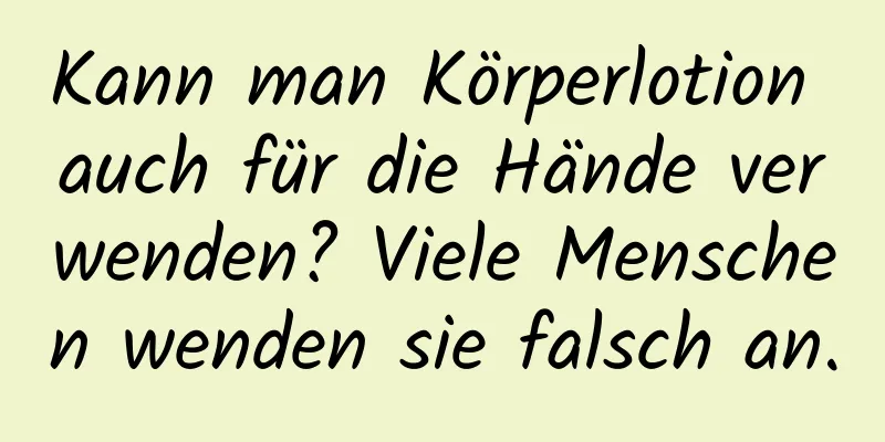 Kann man Körperlotion auch für die Hände verwenden? Viele Menschen wenden sie falsch an.