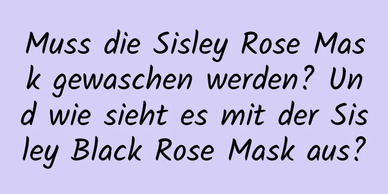Muss die Sisley Rose Mask gewaschen werden? Und wie sieht es mit der Sisley Black Rose Mask aus?