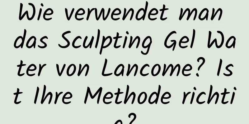Wie verwendet man das Sculpting Gel Water von Lancome? Ist Ihre Methode richtig?