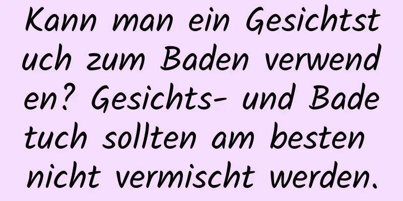 Kann man ein Gesichtstuch zum Baden verwenden? Gesichts- und Badetuch sollten am besten nicht vermischt werden.