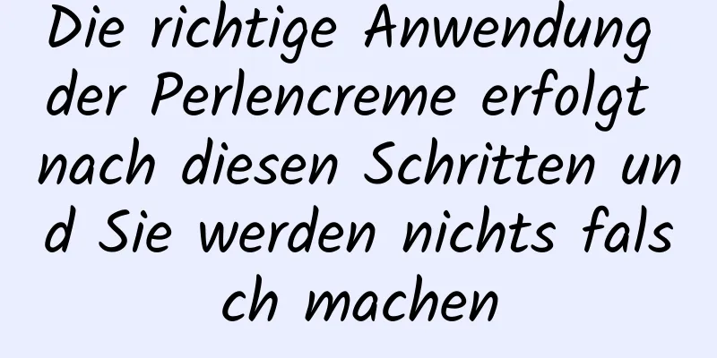 Die richtige Anwendung der Perlencreme erfolgt nach diesen Schritten und Sie werden nichts falsch machen