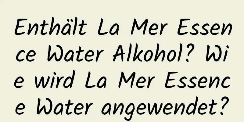 Enthält La Mer Essence Water Alkohol? Wie wird La Mer Essence Water angewendet?