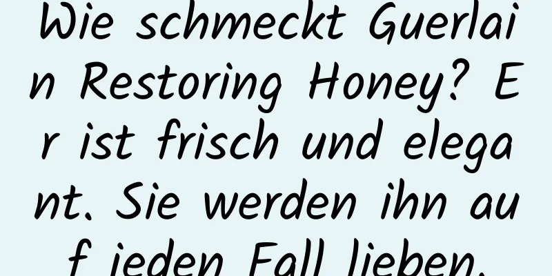 Wie schmeckt Guerlain Restoring Honey? Er ist frisch und elegant. Sie werden ihn auf jeden Fall lieben.