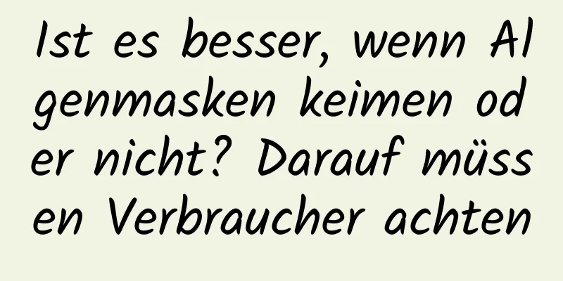 Ist es besser, wenn Algenmasken keimen oder nicht? Darauf müssen Verbraucher achten