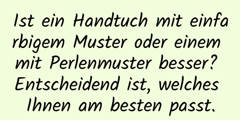 Ist ein Handtuch mit einfarbigem Muster oder einem mit Perlenmuster besser? Entscheidend ist, welches Ihnen am besten passt.